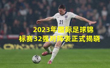 2023年国际足球锦标赛32强对阵表正式揭晓