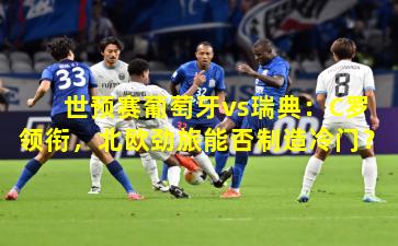 世预赛葡萄牙vs瑞典：C罗领衔，北欧劲旅能否制造冷门？