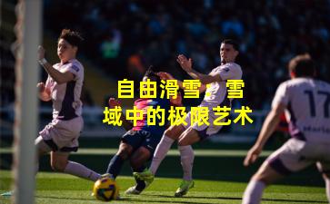  自由滑雪：雪域中的极限艺术