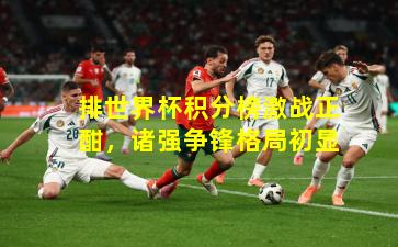 排世界杯积分榜激战正酣，诸强争锋格局初显